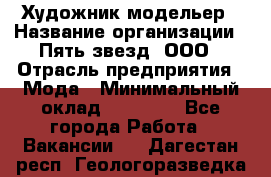 Художник-модельер › Название организации ­ Пять звезд, ООО › Отрасль предприятия ­ Мода › Минимальный оклад ­ 30 000 - Все города Работа » Вакансии   . Дагестан респ.,Геологоразведка п.